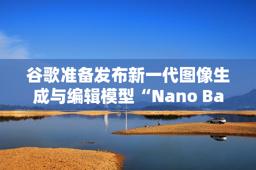 谷歌准备发布新一代图像生成与编辑模型“Nano Banana 2”