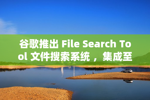 谷歌推出 File Search Tool 文件搜索系统 ，集成至 Gemini API