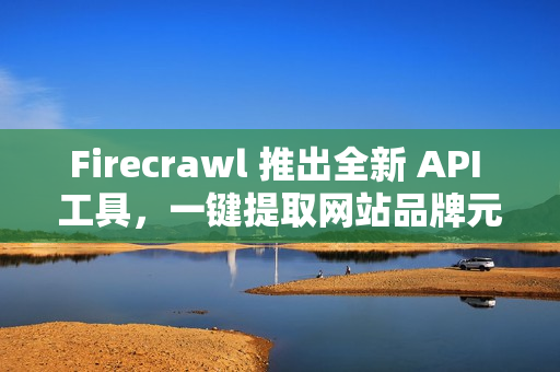 Firecrawl 推出全新 API 工具，一键提取网站品牌元素