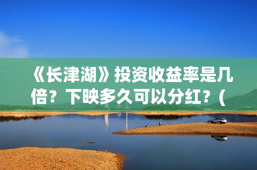 《长津湖》投资收益率是几倍？下映多久可以分红？(长津湖投资方名单)