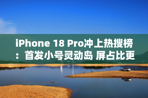 iPhone 18 Pro冲上热搜榜：首发小号灵动岛 屏占比更高