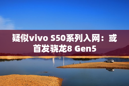疑似vivo S50系列入网：或首发骁龙8 Gen5