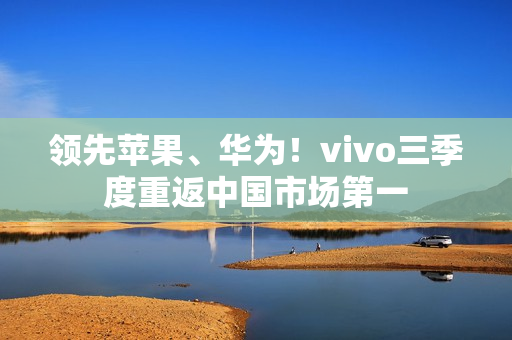 领先苹果、华为！vivo三季度重返中国市场第一
