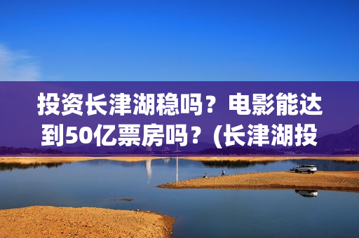 投资长津湖稳吗？电影能达到50亿票房吗？(长津湖投资门槛高)