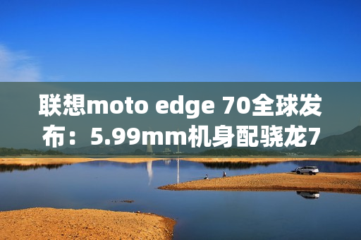 联想moto edge 70全球发布：5.99mm机身配骁龙7G4