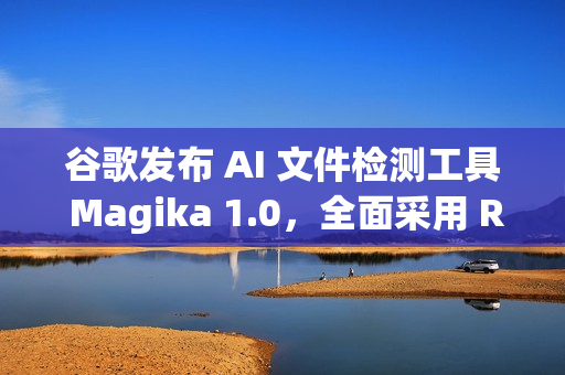 谷歌发布 AI 文件检测工具 Magika 1.0，全面采用 Rust 语言