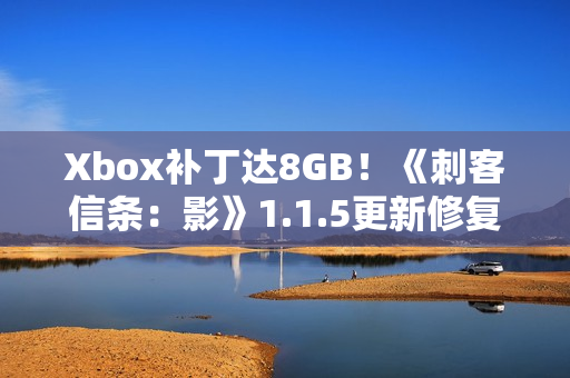 Xbox补丁达8GB！《刺客信条：影》1.1.5更新修复游戏启动崩溃问题