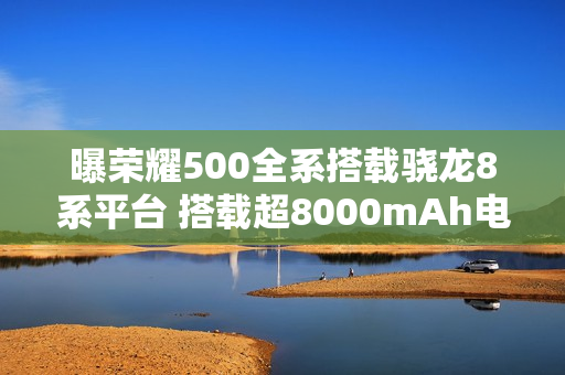 曝荣耀500全系搭载骁龙8系平台 搭载超8000mAh电池