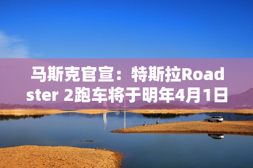 马斯克官宣：特斯拉Roadster 2跑车将于明年4月1日正式亮相