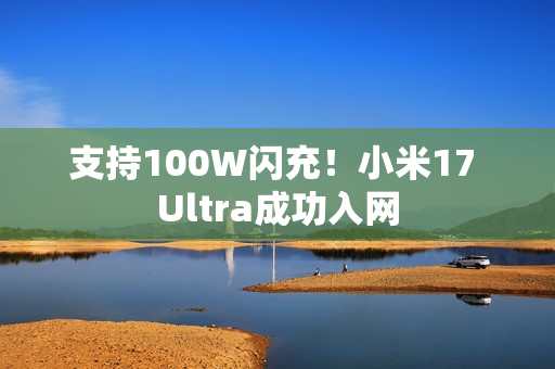 支持100W闪充！小米17 Ultra成功入网