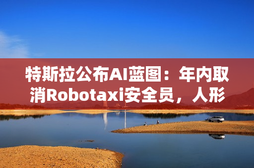 特斯拉公布AI蓝图:年内取消Robotaxi安全员,人形机器人成本不超2万美元 特斯拉公布AI蓝图:年内取消Robotaxi安全员,人形机器人成本不超2万美元