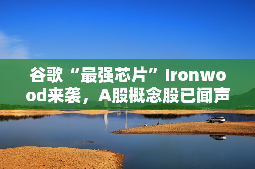 谷歌“最强芯片”Ironwood来袭，A股概念股已闻声大涨