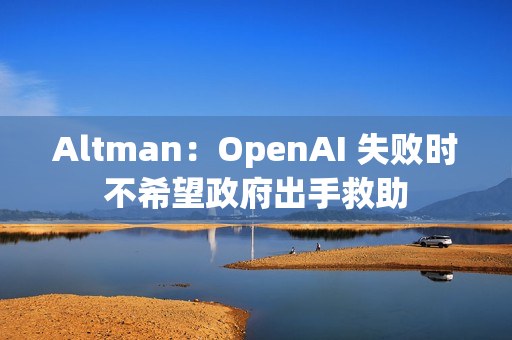 Altman：OpenAI 失败时不希望政府出手救助