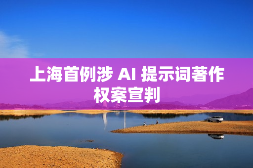 上海首例涉 AI 提示词著作权案宣判 上海首例涉 AI 提示词著作权案宣判