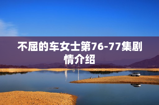 不屈的车女士第76-77集剧情介绍