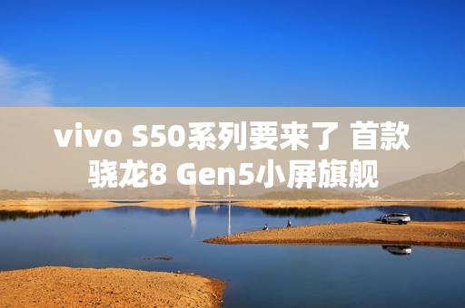 vivo S50系列要来了 首款骁龙8 Gen5小屏旗舰
