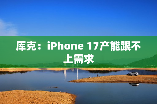 库克:iPhone 17产能跟不上需求 库克:iPhone 17产能跟不上需求