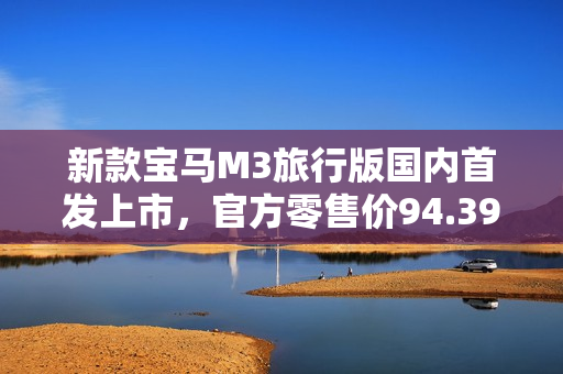 新款宝马M3旅行版国内首发上市,官方零售价94.39万元 新款宝马M3旅行版国内首发上市,官方零售价94.39万元