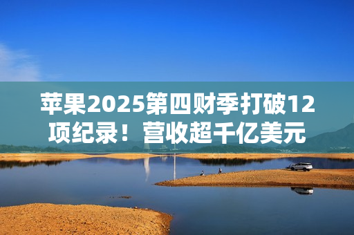 苹果2025第四财季打破12项纪录！营收超千亿美元