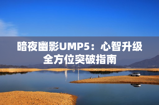 暗夜幽影UMP5：心智升级全方位突破指南