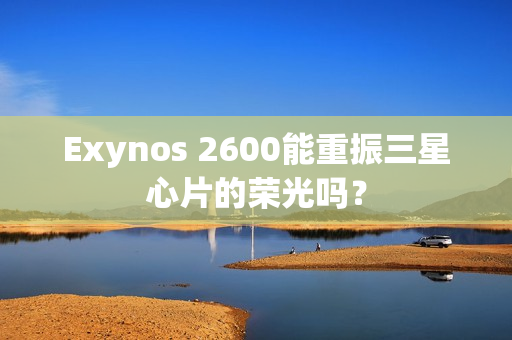 Exynos 2600能重振三星心片的荣光吗？