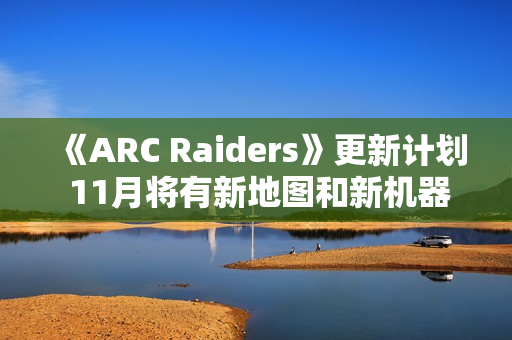 《ARC Raiders》更新计划 11月将有新地图和新机器