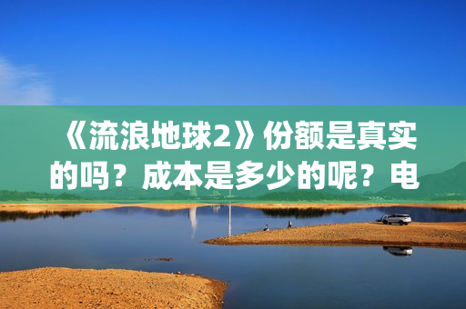 《流浪地球2》份额是真实的吗？成本是多少的呢？电影个人如何投资呢？(流浪地球2剧情介绍)