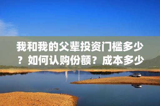 我和我的父辈投资门槛多少？如何认购份额？成本多少？(我和我的父 辈)