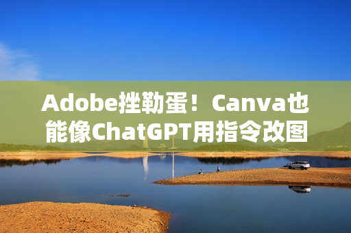 Adobe挫勒蛋！Canva也能像ChatGPT用指令改图了