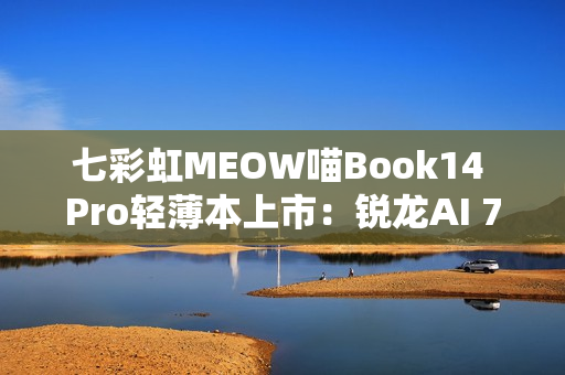 七彩虹MEOW喵Book14 Pro轻薄本上市：锐龙AI 7 350 全金属一体化机身