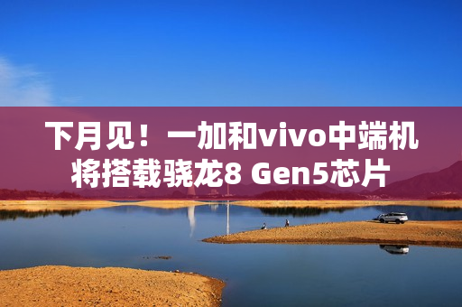 下月见!一加和vivo中端机将搭载骁龙8 Gen5芯片 下月见!一加和vivo中端机将搭载骁龙8 Gen5芯片