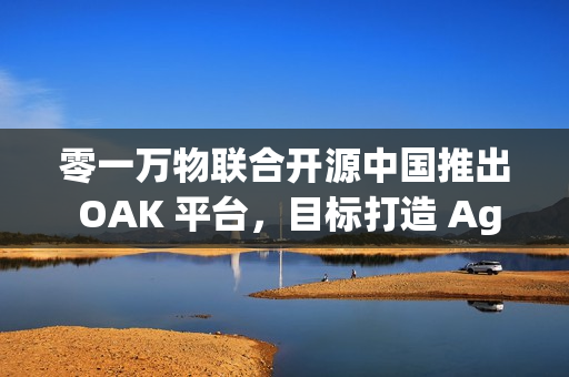 零一万物联合开源中国推出 OAK 平台，目标打造 Agent 世界的“生态适配器”