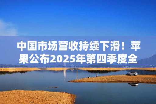 中国市场营收持续下滑！苹果公布2025年第四季度全年财报