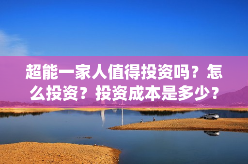 超能一家人值得投资吗？怎么投资？投资成本是多少？(超能一家人官宣)