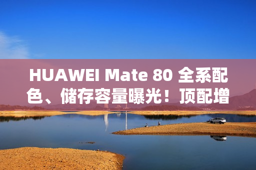 HUAWEI Mate 80 全系配色、储存容量曝光！顶配增 24+2TB 版本、Mate X7 大摺资讯同流出