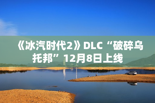 《冰汽时代2》DLC“破碎乌托邦”12月8日上线 《冰汽时代2》DLC“破碎乌托邦”12月8日上线