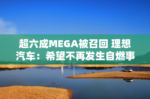 超六成MEGA被召回 理想汽车：希望不再发生自燃事故