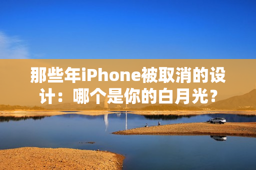 那些年iPhone被取消的设计:哪个是你的白月光? 那些年iPhone被取消的设计:哪个是你的白月光?