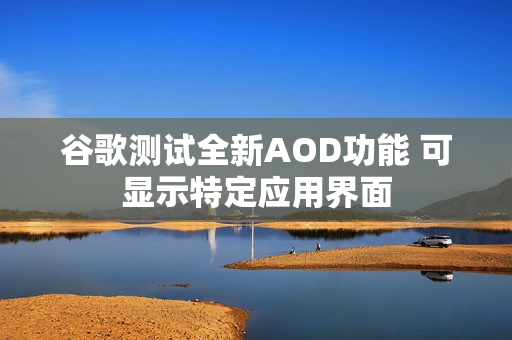 谷歌测试全新AOD功能 可显示特定应用界面