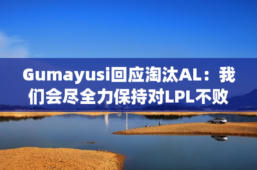 Gumayusi回应淘汰AL:我们会尽全力保持对LPL不败的纪录 Gumayusi回应淘汰AL:我们会尽全力保持对LPL不败的纪录