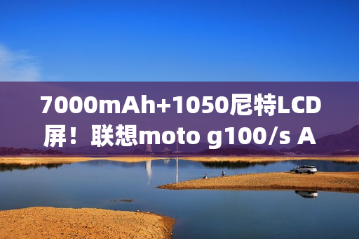 7000mAh+1050尼特LCD屏！联想moto g100/s AI手机发布：999元起