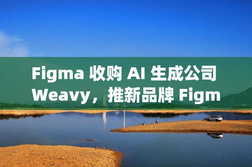 Figma 收购 AI 生成公司 Weavy，推新品牌 Figma Weave