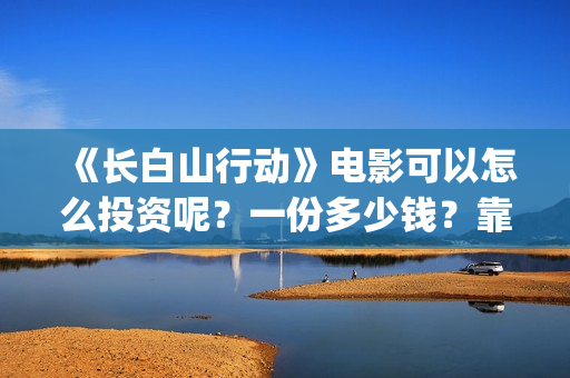 《长白山行动》电影可以怎么投资呢？一份多少钱？靠谱吗？(长白山行动电影拍到什么程度)