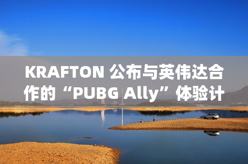 KRAFTON 公布与英伟达合作的“PUBG Ally”体验计划