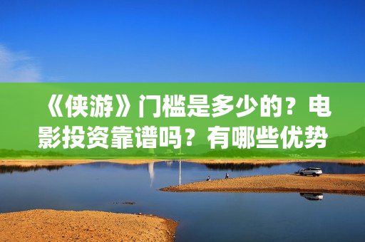 《侠游》门槛是多少的？电影投资靠谱吗？有哪些优势呢？(侠游对战平台手游)