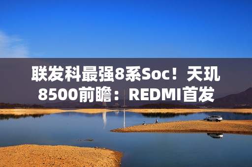 联发科最强8系Soc!天玑8500前瞻:REDMI首发 联发科最强8系Soc!天玑8500前瞻:REDMI首发