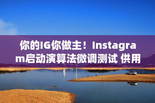 你的IG你做主！Instagram启动演算法微调测试 供用户内容选择权