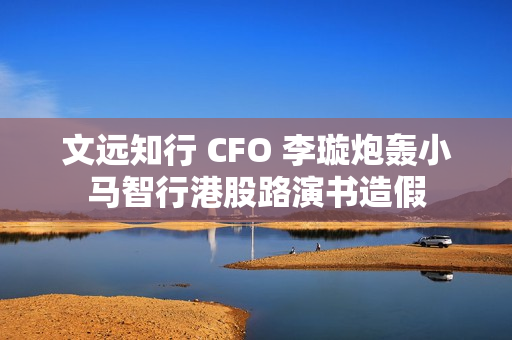 文远知行 CFO 李璇炮轰小马智行港股路演书造假
