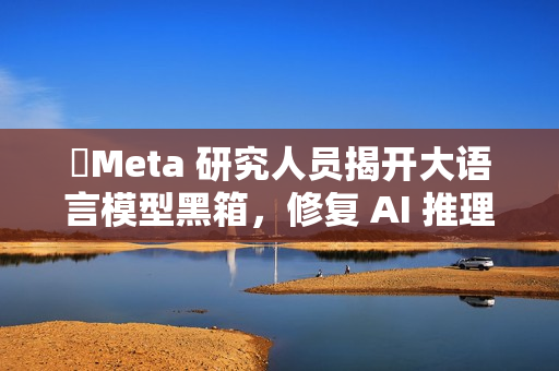 Meta 研究人员揭开大语言模型黑箱,修复 AI 推理缺陷 Meta 研究人员揭开大语言模型黑箱,修复 AI 推理缺陷