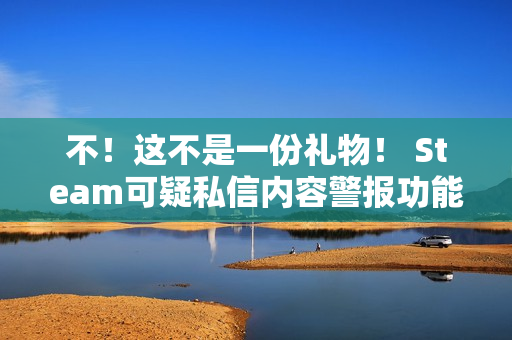 不！这不是一份礼物！ Steam可疑私信内容警报功能测试上线